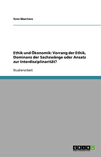 Ethik und Ökonomik: Vorrang der Ethik, Dominanz der Sachzwänge oder Ansatz zur Interdisziplinarität?
