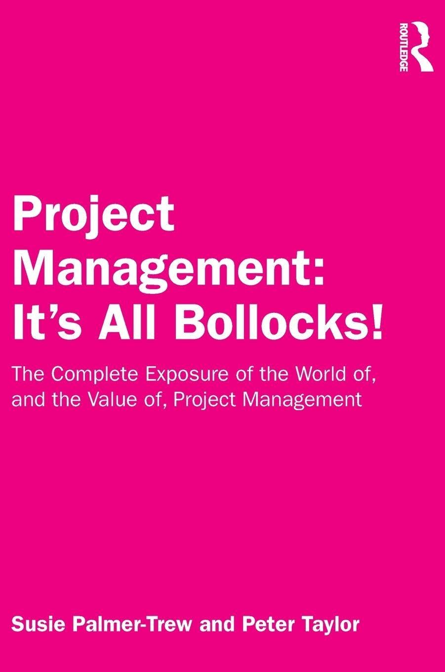 Project Management: It's All Bollocks!: The Complete Exposure of the World of, and the Value of, Project Management