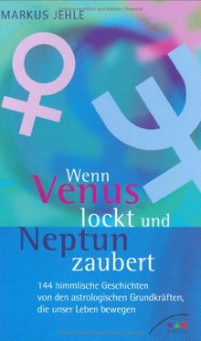 Wenn Venus lockt und Neptun zaubert. 144 himmlische Geschichten von den astrologischen Grundkräften, die unser Leben bewegen.