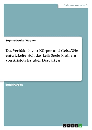 Das Verhältnis von Körper und Geist. Wie entwickelte sich das Leib-Seele-Problem von Aristoteles über Descartes?
