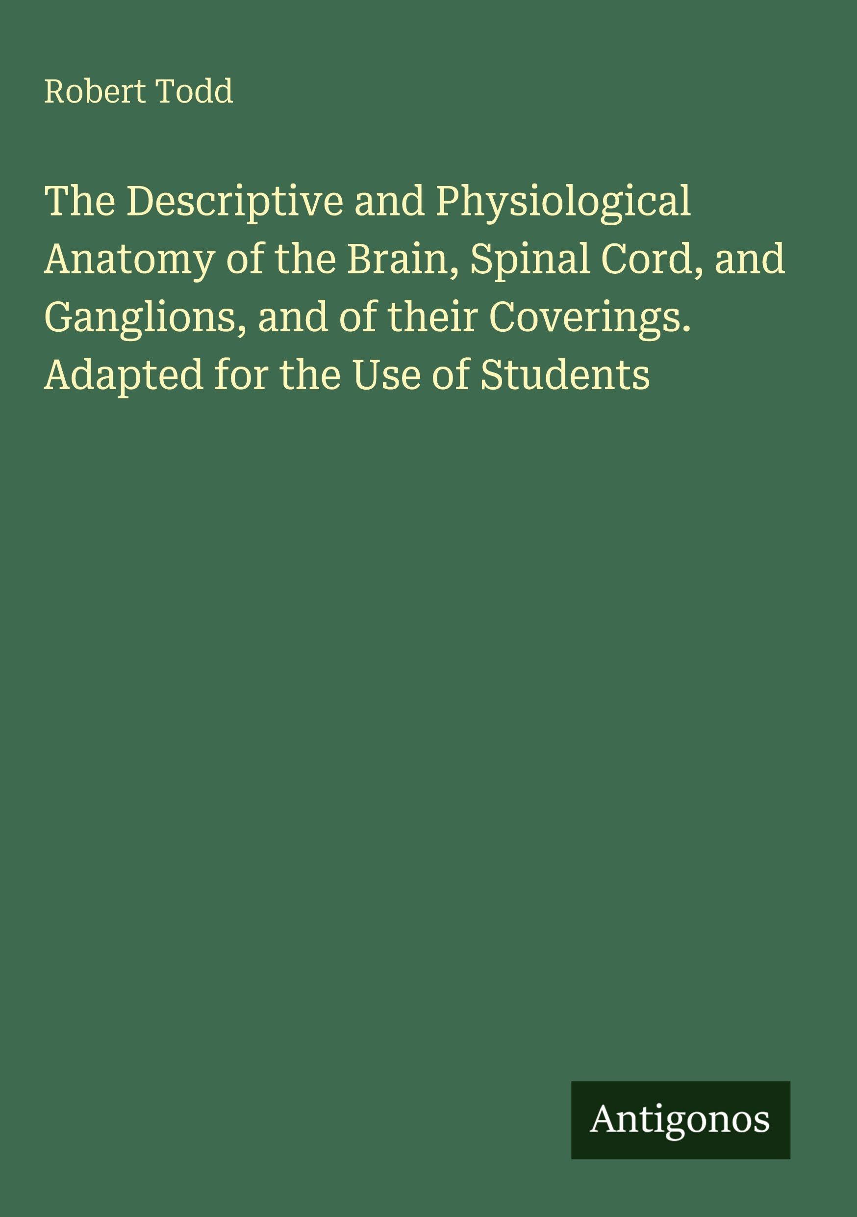 The Descriptive and Physiological Anatomy of the Brain, Spinal Cord, and Ganglions, and of their Coverings. Adapted for the Use of Students