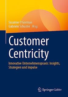 Customer Centricity: Innovative Unternehmenspraxis: Insights, Strategien und Impulse