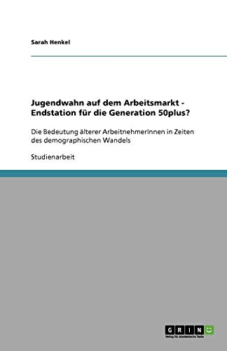 Jugendwahn auf dem Arbeitsmarkt - Endstation für die Generation 50plus?: Die Bedeutung älterer ArbeitnehmerInnen in Zeiten des demographischen Wandels