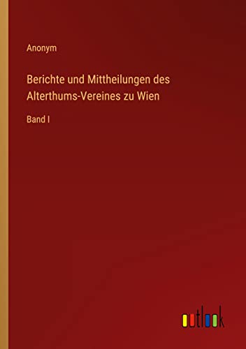 Berichte und Mittheilungen des Alterthums-Vereines zu Wien: Band I