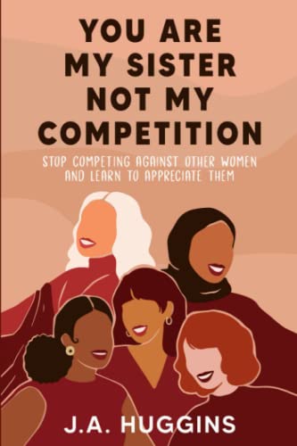 You Are My Sister Not My Competition: Stop competing with other women and learn to appreciate them
