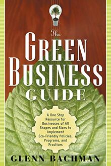 Green Business Guide: A One Stop Resource for Businesses of All Shapes and Sizes to Implement ECO-Friendly Policies, Programs, and Practices