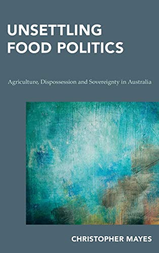 Unsettling Food Politics: Agriculture, Dispossession and Sovereignty in Australia (Continental Philosophy in Austral-asia)