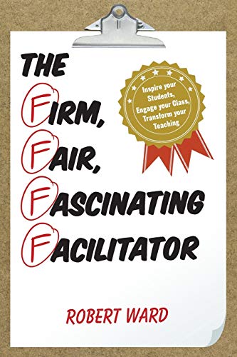 The Firm, Fair, Fascinating Facilitator: Inspire your Students, Engage your Class, Transform your Teaching