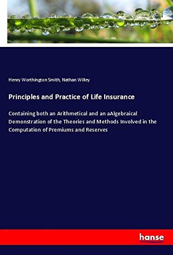 Principles and Practice of Life Insurance: Containing both an Arithmetical and an aAlgebraical Demonstration of the Theories and Methods Involved in the Computation of Premiums and Reserves