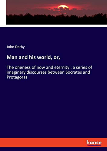 Man and his world, or,: The oneness of now and eternity : a series of imaginary discourses between Socrates and Protagoras