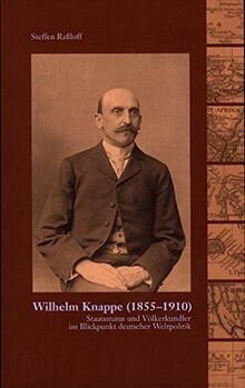 Wilhelm Knappe 1855-1910: Staatsmann und Völkerkundler im Blickpunkt deutscher Weltpolitik