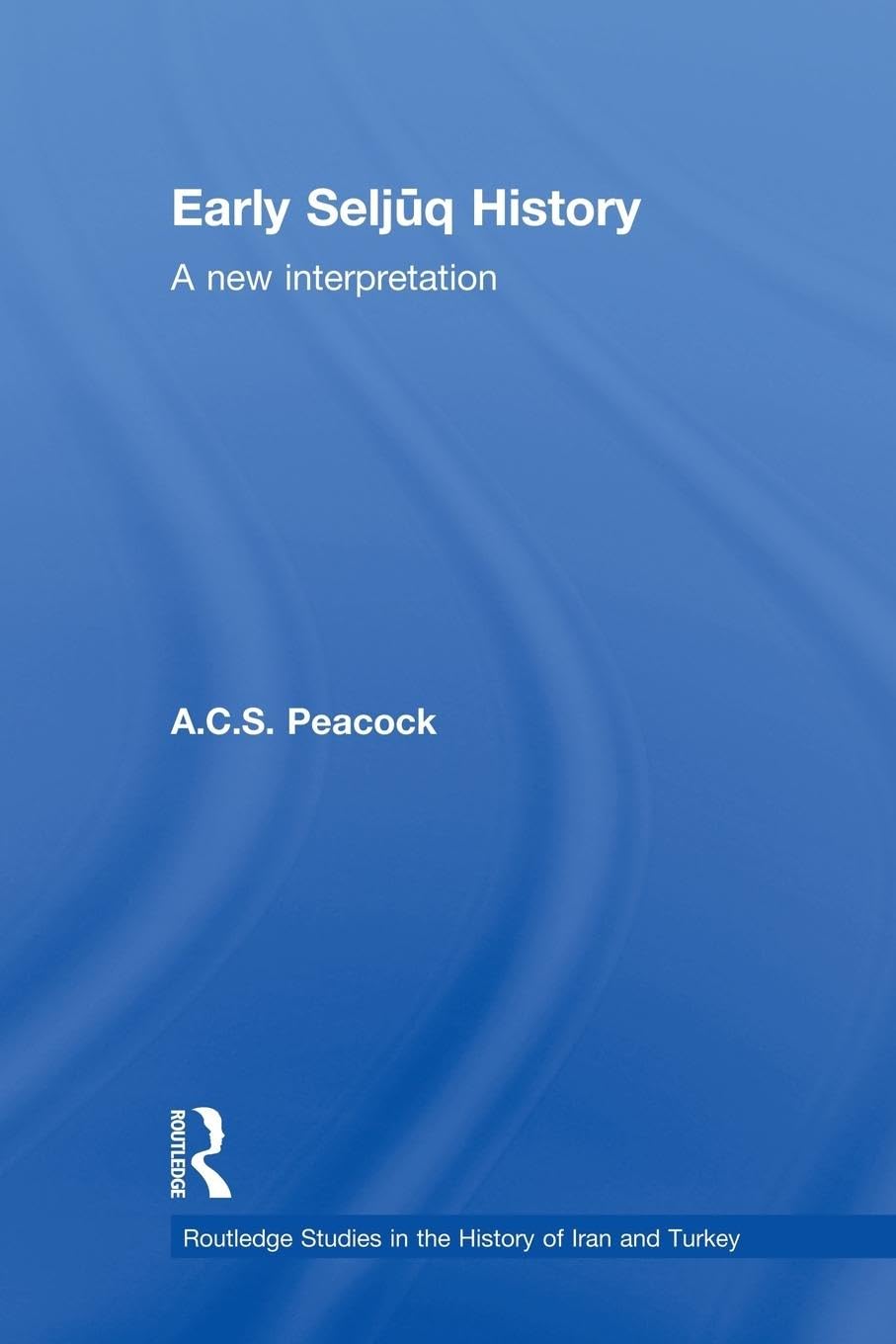 Early Seljuq History: A New Interpretation (Routledge Studies in the History of Iran and Turkey)