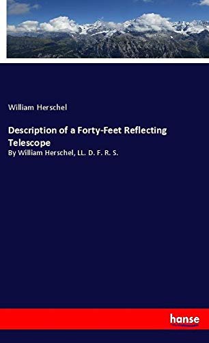 Description of a Forty-Feet Reflecting Telescope: By William Herschel, LL. D. F. R. S.