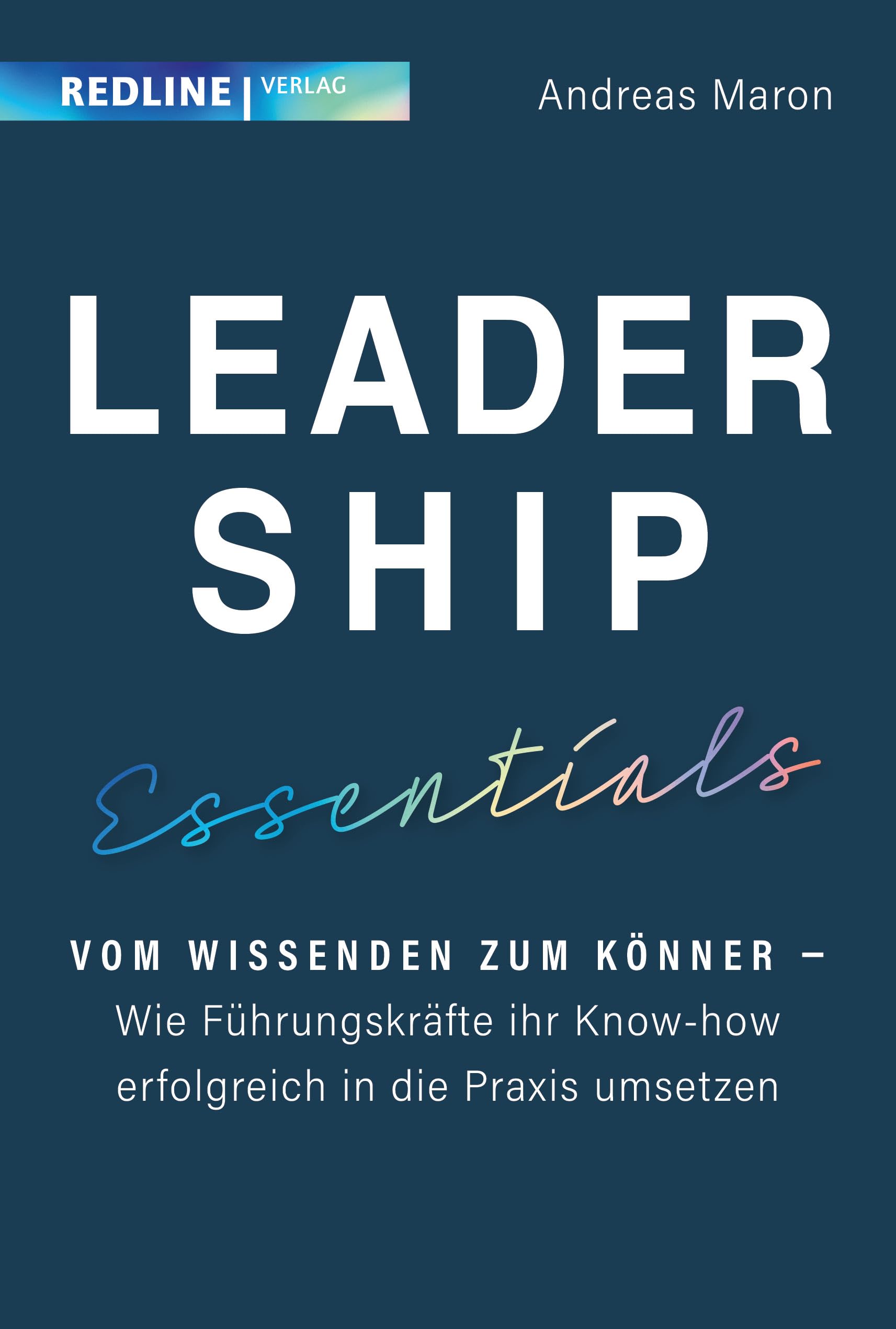 Leadership Essentials: Vom Wissenden zum Könner – wie Führungskräfte ihr Know-how erfolgreich in die Praxis umsetzen können. Der Leitfaden für effiziente Führung