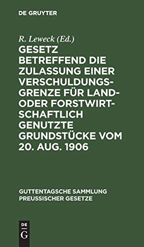 Gesetz betreffend die Zulassung einer Verschuldungsgrenze für land- oder forstwirtschaftlich genutzte Grundstücke vom 20. Aug. 1906 (Guttentagsche Sammlung preußischer Gesetze, 43, Band 43)