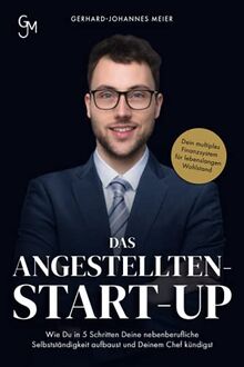 Das Angestellten-Start-up: Wie du in 5 Schritten deine nebenberufliche Selbstständigkeit aufbaust und deinem Chef kündigst. Dein multiples Finanzsystem für lebenslangen Wohlstand