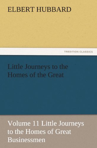 Little Journeys to the Homes of the Great - Volume 11 Little Journeys to the Homes of Great Businessmen (TREDITION CLASSICS)