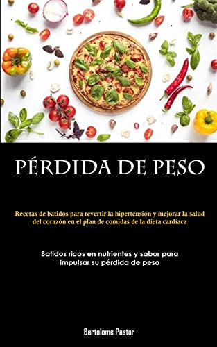 Pérdida De Peso: Recetas de batidos para revertir la hipertensión y mejorar la salud del corazón en el plan de comidas de la dieta cardíaca (Batidos ... y sabor para impulsar su pérdida de peso)