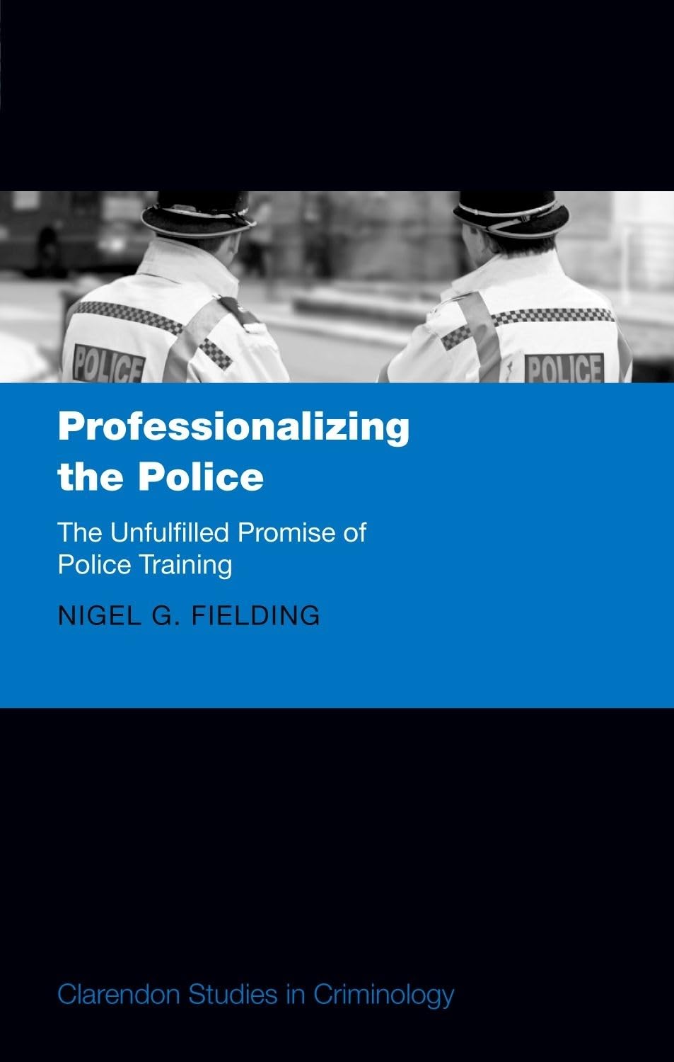Professionalizing the Police: The Unfulfilled Promise of Police Training (Clarendon Studies in Criminology)