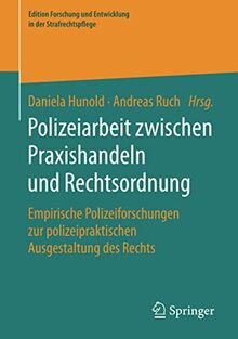 Polizeiarbeit zwischen Praxishandeln und Rechtsordnung: Empirische Polizeiforschungen zur polizeipraktischen Ausgestaltung des Rechts (Edition Forschung und Entwicklung in der Strafrechtspflege)