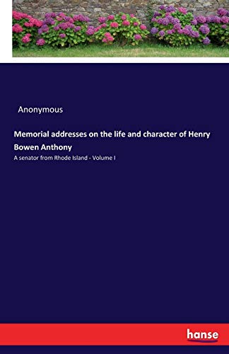 Memorial addresses on the life and character of Henry Bowen Anthony: A senator from Rhode Island - Volume I