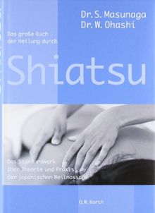 Das große Buch der Heilung durch Shiatsu: Das Standardwerk über Theorie und Praxis der japanischen Heilmassage