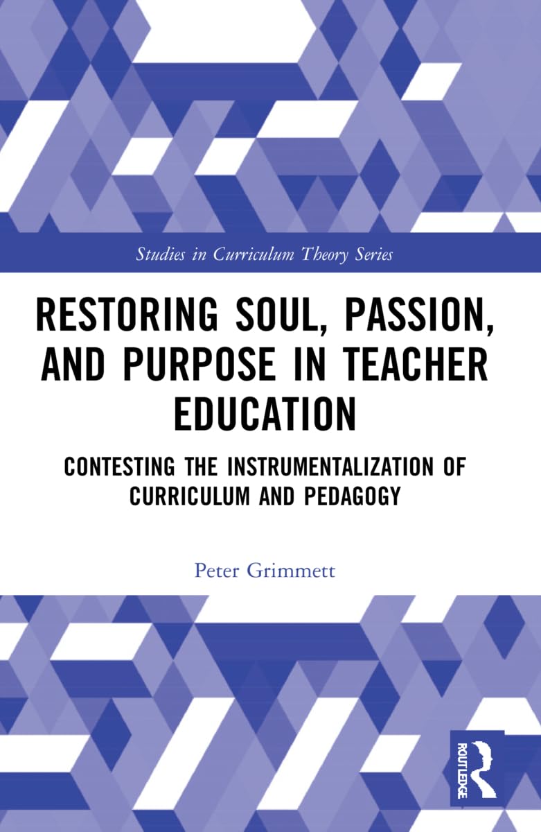 Restoring Soul, Passion, and Purpose in Teacher Education: Contesting the Instrumentalization of Curriculum and Pedagogy (Studies in Curriculum Theory)