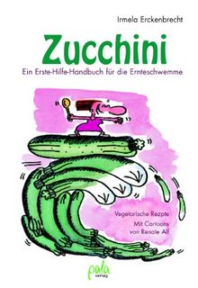 Zucchini: Ein Erste Hilfe-Handbuch für die Ernteschwemme. Vegetarische Rezepte