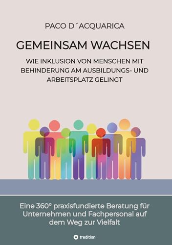 Gemeinsam wachsen: Wie Inklusion von Menschen mit Behinderung am Ausbildungs- und Arbeitsplatz gelingt: Eine 360° praxisfundierte Beratung für Unternehmen und Fachpersonal auf dem Weg zur Vielfalt