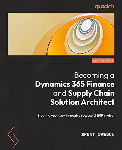 Becoming a Dynamics 365 Finance and Supply Chain Solution Architect: Implement industry-grade finance and supply chain solutions for successful enterprise resource planning (ERP)