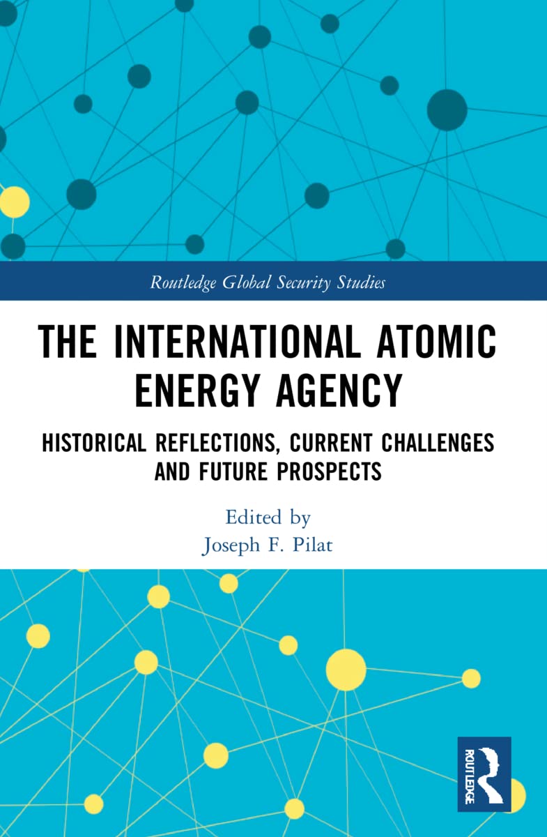 The International Atomic Energy Agency: Historical Reflections, Current Challenges and Future Prospects (Routledge Global Security Studies)