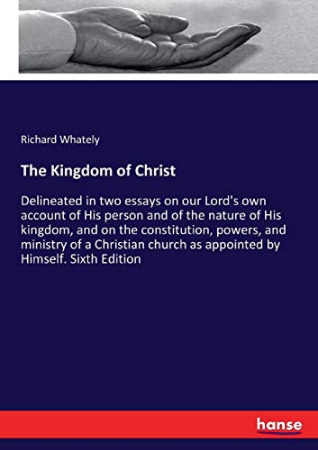 The Kingdom of Christ: Delineated in two essays on our Lord's own account of His person and of the nature of His kingdom, and on the constitution, ... church as appointed by Himself. Sixth Edition