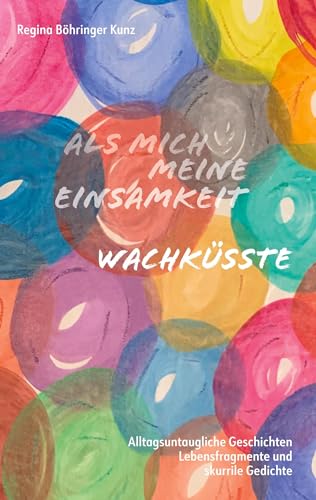 Als mich meine Einsamkeit wachküsste: Alltagsuntaugliche Geschichten, Lebensfragmente und skurrile Gedichte