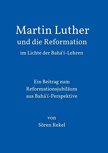 Martin Luther und die Reformation im Lichte der Bahá'í-Lehren: Ein Beitrag zum Reformationsjubiläum aus Bahá'í-Perspektive