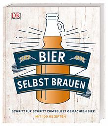 Bier selbst brauen: Schritt für Schritt zum selbst gemachten Bier. Mit 100 Rezepten