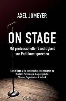 On Stage Mit professioneller Leichtigkeit vor Publikum sprechen: Sofort-Tipps & die wesentlichen Informationen zu Mindset, Psychologie, Körpersprache, Stimme, Organisation und Technik