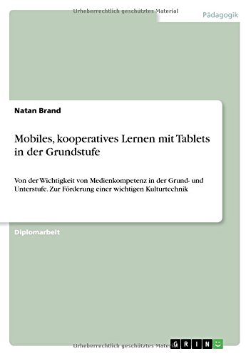 Mobiles, kooperatives Lernen mit Tablets in der Grundstufe: Von der Wichtigkeit von Medienkompetenz in der Grund- und Unterstufe. Zur Förderung einer wichtigen Kulturtechnik