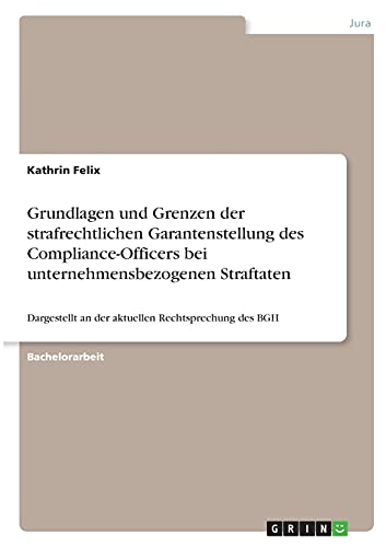 Grundlagen und Grenzen der strafrechtlichen Garantenstellung des Compliance-Officers bei unternehmensbezogenen Straftaten: Dargestellt an der aktuellen Rechtsprechung des BGH