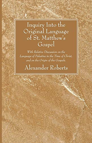 Inquiry Into the Original Language of St. Matthew's Gospel: With Relative Discussion on the Language of Palestine in the Time of Christ, and on the Origin of the Gospels.