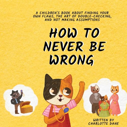 How to Never Be Wrong: A Children's Book About Finding Your Own Flaws, The Art of Double-Checking, and Not Making Assumptions