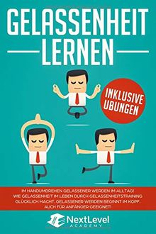 Gelassenheit lernen: Im Handumdrehen gelassener werden im Alltag! Wie Gelassenheit im Leben durch Gelassenheitstraining glücklich macht! Gelassener werden beginnt im Kopf! Auch für Anfänger geeignet!