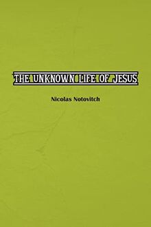 The Unknown Life of Jesus Christ: The Original Text of Nicolas Notovitch's 1887 Discovery