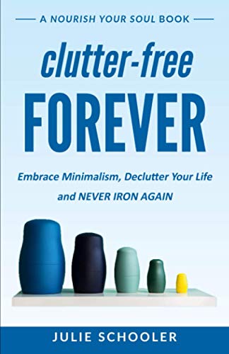 Clutter-Free Forever: Embrace Minimalism, Declutter Your Life and Never Iron Again (Nourish Your Soul)