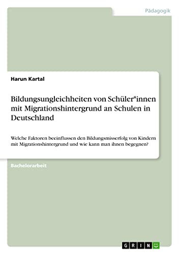 Bildungsungleichheiten von Schüler*innen mit Migrationshintergrund an Schulen in Deutschland: Welche Faktoren beeinflussen den Bildungsmisserfolg von ... und wie kann man ihnen begegnen?