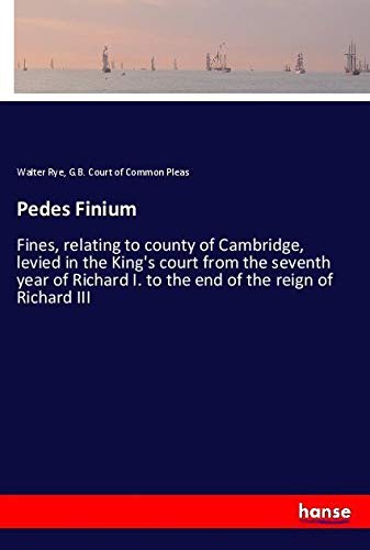 Pedes Finium: Fines, relating to county of Cambridge, levied in the King's court from the seventh year of Richard I. to the end of the reign of Richard III
