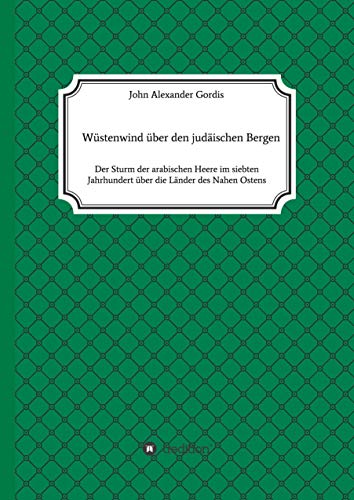 Wüstenwind über den judäischen Bergen: Der Sturm der arabischen Heere im siebten Jahrhundert über die Länder des Nahen Ostens