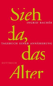 Sieh da, das Alter: Tagebuch einer Annäherung