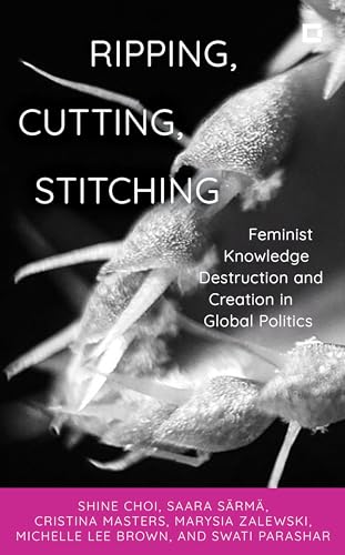 Ripping, Cutting, Stitching: Feminist Knowledge Destruction and Creation in Global Politics (Creative Interventions in Global Politics)