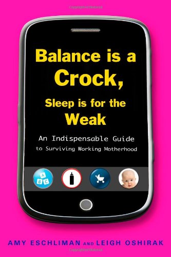 Balance Is a Crock, Sleep Is for the Weak: An Indispensable Guide to Surviving Working Motherhood