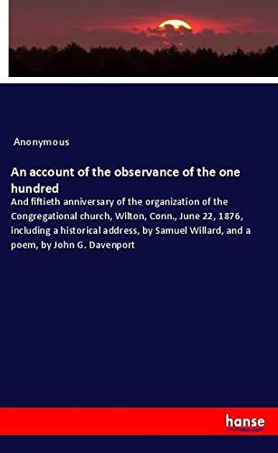 An account of the observance of the one hundred: And fiftieth anniversary of the organization of the Congregational church, Wilton, Conn., June 22, ... Willard, and a poem, by John G. Davenport